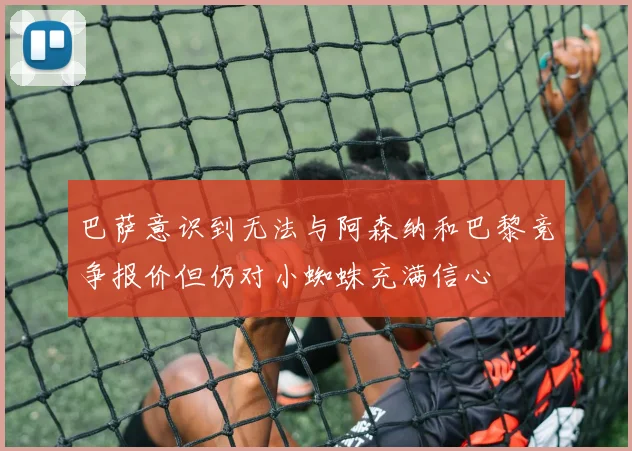 巴萨意识到无法与阿森纳和巴黎竞争报价但仍对小蜘蛛充满信心
