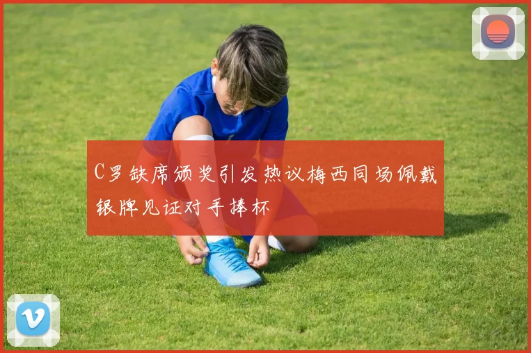 C罗缺席颁奖引发热议梅西同场佩戴银牌见证对手捧杯