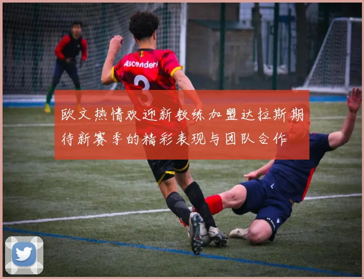 欧文热情欢迎新教练加盟达拉斯期待新赛季的精彩表现与团队合作