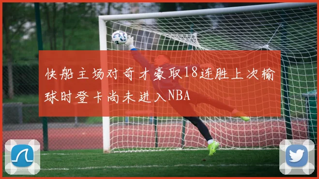 快船主场对奇才豪取18连胜上次输球时登卡尚未进入NBA