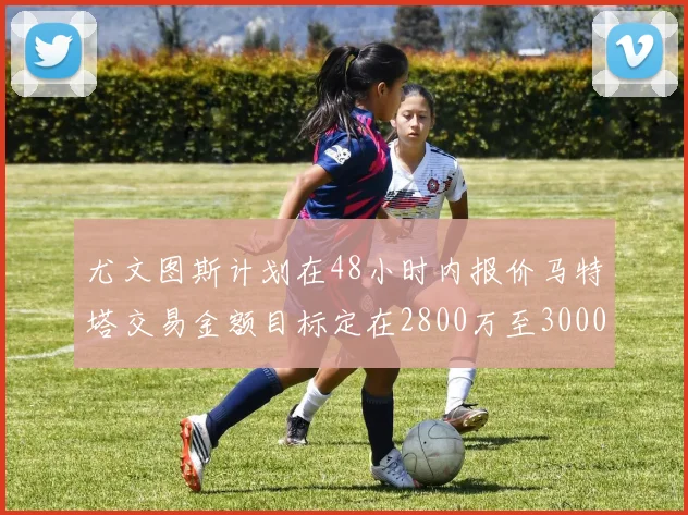 尤文图斯计划在48小时内报价马特塔交易金额目标定在2800万至3000万欧元
