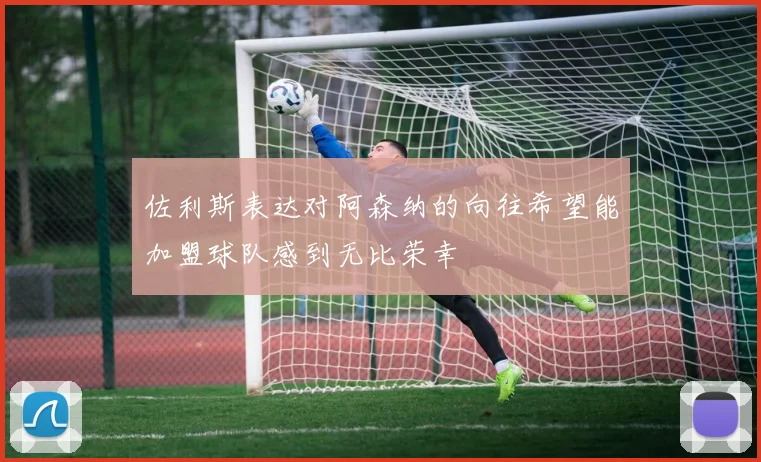 佐利斯表达对阿森纳的向往希望能加盟球队感到无比荣幸