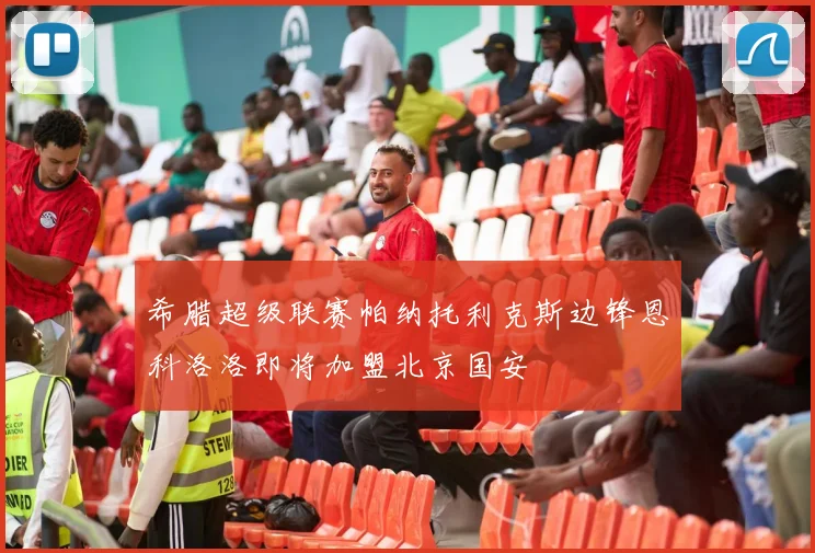 希腊超级联赛帕纳托利克斯边锋恩科洛洛即将加盟北京国安