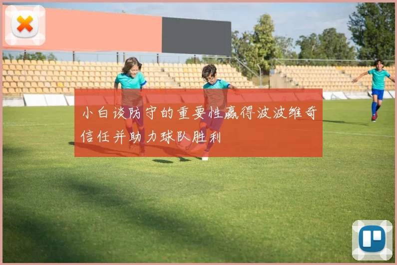 小白谈防守的重要性赢得波波维奇信任并助力球队胜利