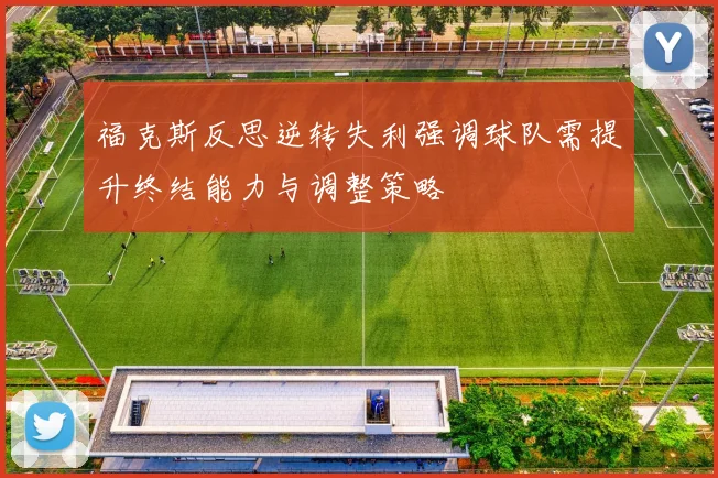 福克斯反思逆转失利强调球队需提升终结能力与调整策略