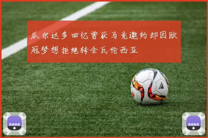 瓜尔达多回忆曾获马竞邀约却因欧冠梦想拒绝转会瓦伦西亚