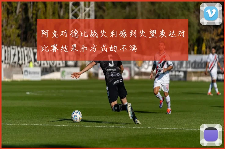 阿克对德比战失利感到失望表达对比赛结果和方式的不满