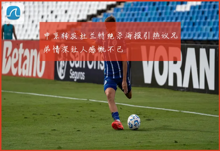 申京转发杜兰特绝杀海报引热议兄弟情深让人感慨不已
