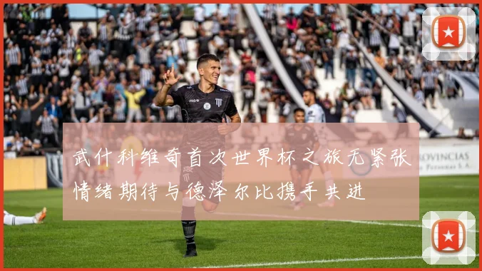 武什科维奇首次世界杯之旅无紧张情绪期待与德泽尔比携手共进