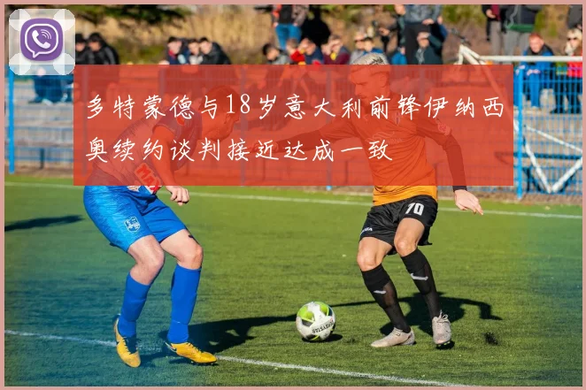 多特蒙德与18岁意大利前锋伊纳西奥续约谈判接近达成一致