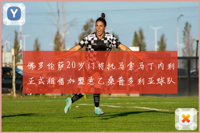 佛罗伦萨20岁门将托马索马丁内利正式租借加盟意乙桑普多利亚球队